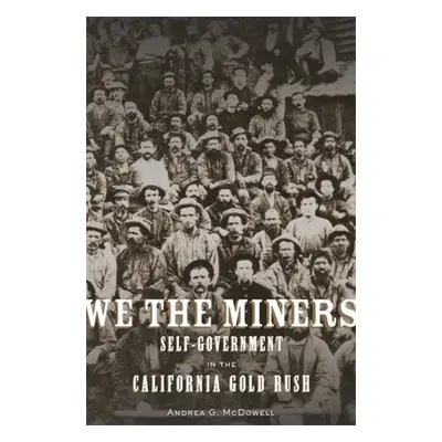 "We the Miners: Self-Government in the California Gold Rush" - "" ("McDowell Andrea G.")