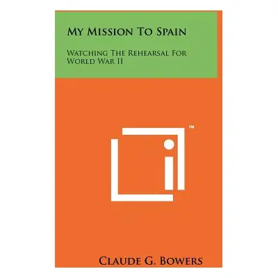 "My Mission To Spain: Watching The Rehearsal For World War II" - "" ("Bowers Claude G.")