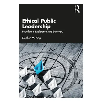 "Ethical Public Leadership: Foundation, Exploration, and Discovery" - "" ("King Stephen M.")