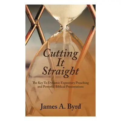 "Cutting It Straight: The Key to Dynamic Expository Preaching and Powerful Biblical Presentation