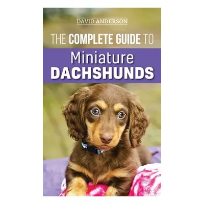 "The Complete Guide to Miniature Dachshunds: A step-by-step guide to successfully raising your n