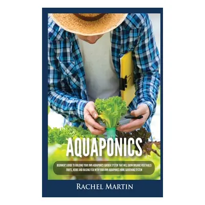 "Aquaponics: Beginner's Guide To Building Your Own Aquaponics Garden System That Will Grow Organ