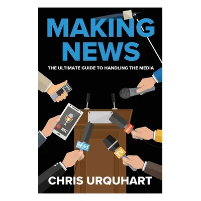 "Making News: The Ultimate Guide to Handling the Media" - "" ("Urquhart Chris")