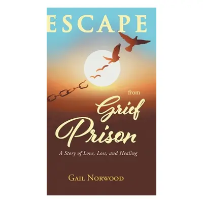 "Escape from Grief Prison: A Story of Love, Loss, and Healing" - "" ("Norwood Gail")