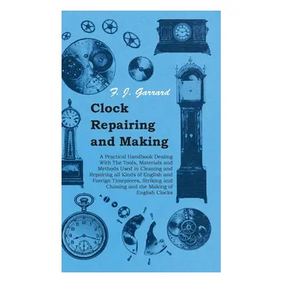 "Clock Repairing and Making - A Practical Handbook Dealing With The Tools, Materials and Methods