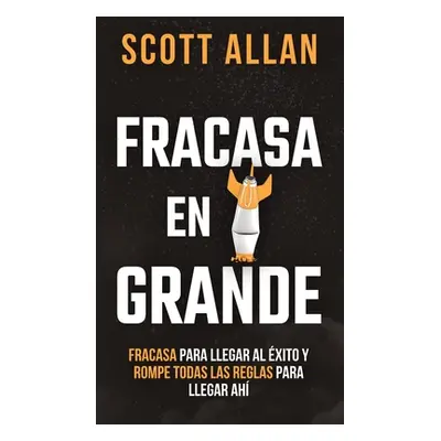 "Fracasa En Grande: Fracasa para Llegar al xito y Rompe Todas las Reglas para Llegar Ah" - "" ("