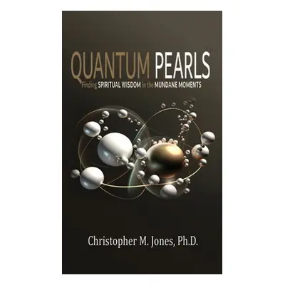 "Quantum Pearls: Finding Spiritual Wisdom in the Mundane Moments" - "" ("Jones Christopher M.")