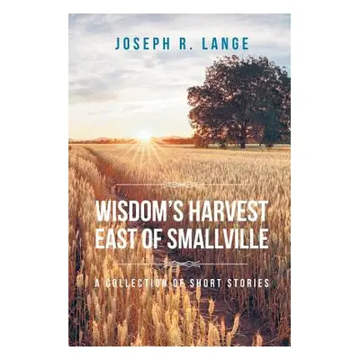 "Wisdom's Harvest East of Smallville: A Collection of Short Stories" - "" ("Lange Joseph R.")