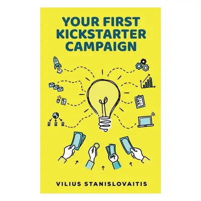 "Your First Kickstarter Campaign: Step by Step Guide to Launching a Successful Crowdfunding Proj