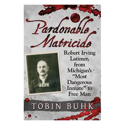 "Pardonable Matricide: Robert Irving Latimer, from Michigan's most Dangerous Inmate to Free Man"