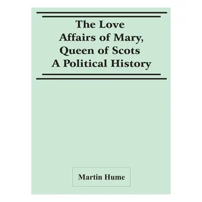 "The Love Affairs Of Mary, Queen Of Scots: A Political History" - "" ("Hume Martin")