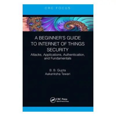 "A Beginner's Guide to Internet of Things Security: Attacks, Applications, Authentication, and F