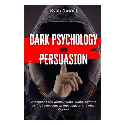 "Dark Psychology and Persuasion: Understand The World Of Dark Psychology With All The Techniques