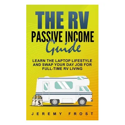 "The RV Passive Income Guide: Learn The Laptop Lifestyle And Swap Your Day Job For Full-Time RV 