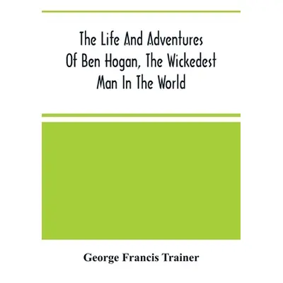 "The Life And Adventures Of Ben Hogan, The Wickedest Man In The World. Containing A Full Account