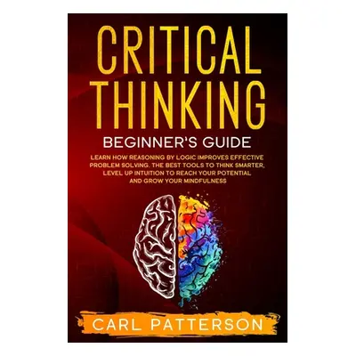 "Critical Thinking Beginner's Guide: Learn How Reasoning by Logic Improves Effective Problem Sol