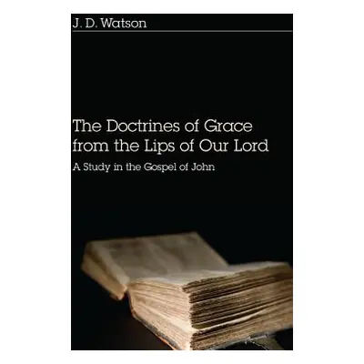 "Doctrines of Grace from the Lips of Our Lord: A Study in the Gospel of John" - "" ("Watson J. D