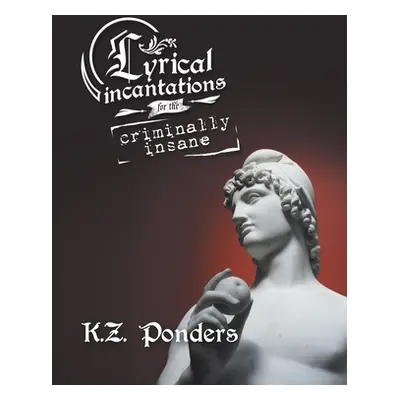 "Lyrical Incantations for the Criminally Insane" - "" ("Ponders K. Z.")