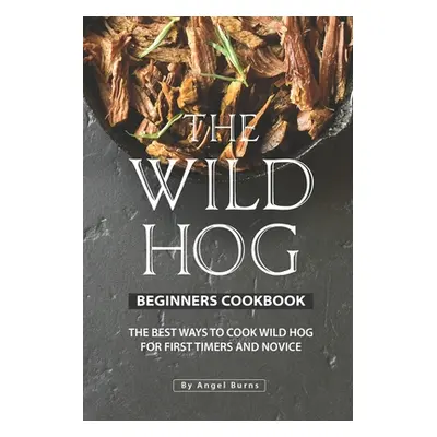 "The Wild Hog Beginners Cookbook: The Best Ways to Cook Wild Hog for First Timers and Novice" - 