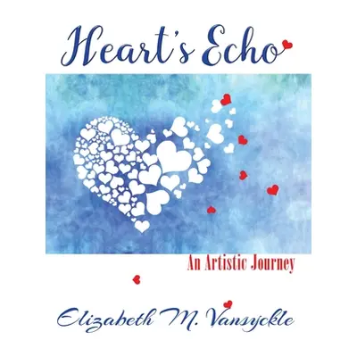 "Heart's Echo: An Artistic Journey" - "" ("Vansyckle Elizabeth M.")