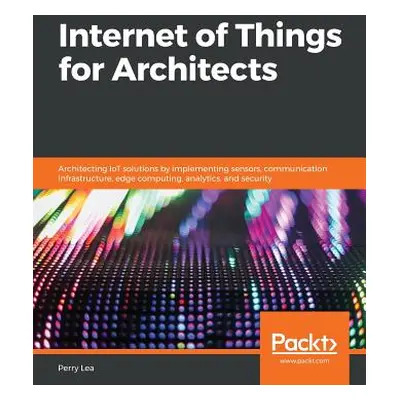 "Internet of Things for Architects: Architecting IoT solutions by implementing sensors, communic