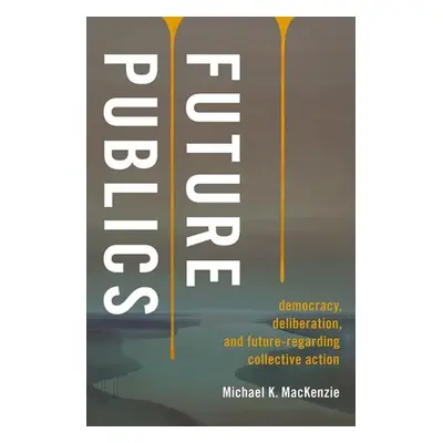 "Future Publics: Democracy, Deliberation, and Future-Regarding Collective Action" - "" ("MacKenz