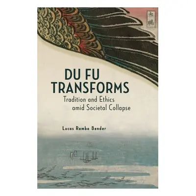 "Du Fu Transforms: Tradition and Ethics Amid Societal Collapse" - "" ("Bender Lucas Rambo")