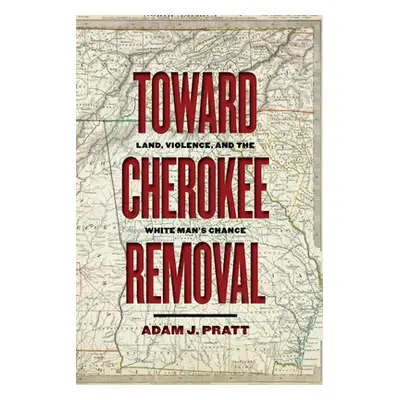 "Toward Cherokee Removal: Land, Violence, and the White Man's Chance" - "" ("Pratt Adam J.")