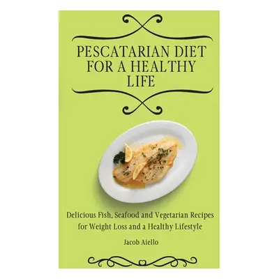 "Pescatarian Diet for a Healthy Life: Delicious Fish, Seafood and Vegetarian Recipes for Weight 