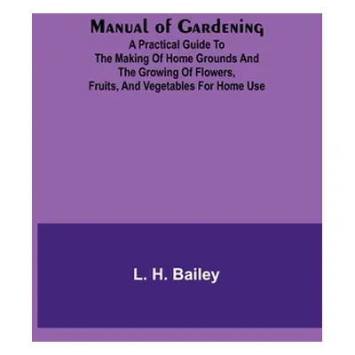 "Manual of Gardening; A Practical Guide to the Making of Home Grounds and the Growing of Flowers