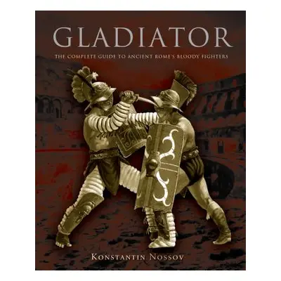 "Gladiator: The Complete Guide to Ancient Rome's Bloody Fighters" - "" ("Nossov Konstantin")