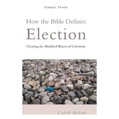 "How the Bible Defines: Election: Clearing the Muddied Waters of Calvinism" - "" ("Bulow Caleb")