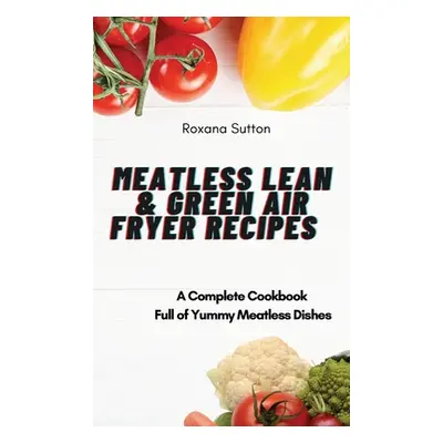 "Meatless Lean and Green Air Fryer Recipes: A Complete Cookbook Full of Yummy Meatless Dishes" -