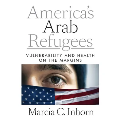 "America's Arab Refugees: Vulnerability and Health on the Margins" - "" ("Inhorn Marcia C.")