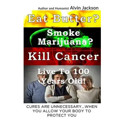 "Eat Butter, Smoke Marijuana, Kill Cancer, and Live To 100!: Cures Are Unnecessary When You Allo