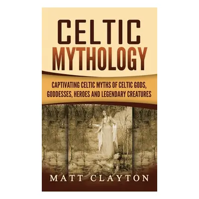 "Celtic Mythology: Captivating Celtic Myths of Celtic Gods, Goddesses, Heroes and Legendary Crea