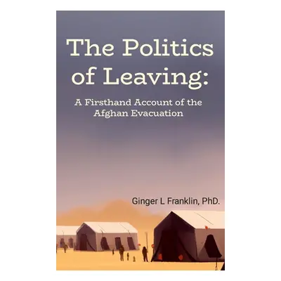 "The Politics of Leaving: A Firsthand Account of the Afghan Evacuation" - "" ("Franklin Ginger L