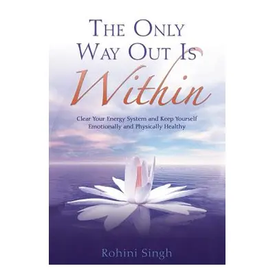 "Only Way Out Is Within: Clear Your Energy System and Keep Yourself Emotionally and Physically H