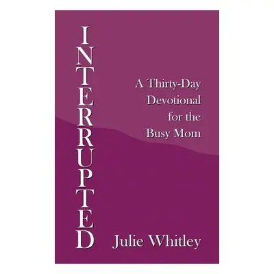 "Interrupted: A Thirty-Day Devotional for the Busy Mom" - "" ("Whitley Julie")