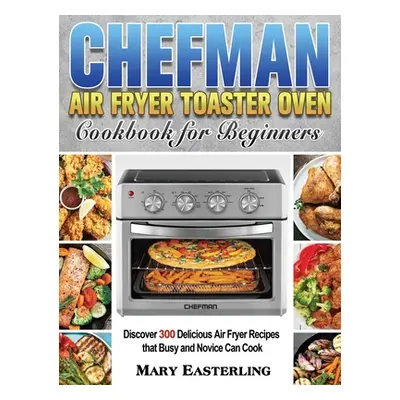 "Chefman Air Fryer Toaster Oven Cookbook for Beginners: Discover 300 Delicious Air Fryer Recipes