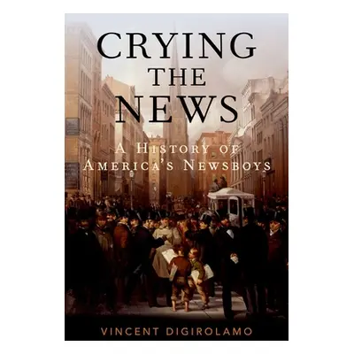 "Crying the News: A History of America's Newsboys" - "" ("Digirolamo Vincent")