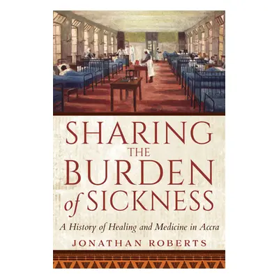 "Sharing the Burden of Sickness: A History of Healing and Medicine in Accra" - "" ("Roberts Jona