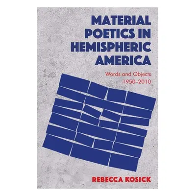 "Material Poetics in Hemispheric America: Words and Objects 1950-2010" - "" ("Kosick Rebecca")