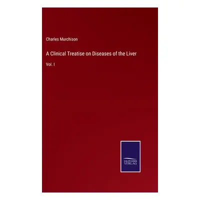 "A Clinical Treatise on Diseases of the Liver: Vol. I" - "" ("Murchison Charles")