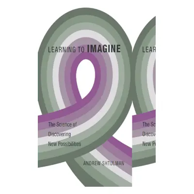 "Learning to Imagine: The Science of Discovering New Possibilities" - "" ("Shtulman Andrew")