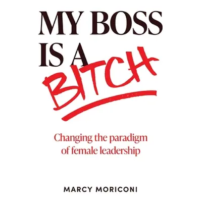 "My Boss is a Bitch: Changing the Paradigm of Female Leadership" - "" ("Moriconi Marcy")