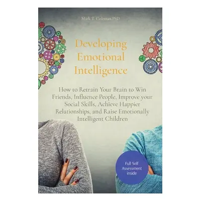 "Developing Emotional Intelligence: How to Retrain Your Brain to Win Friends, Influence People, 