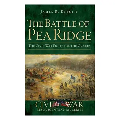 "The Battle of Pea Ridge: The Civil War Fight for the Ozarks" - "" ("Knight James R.")