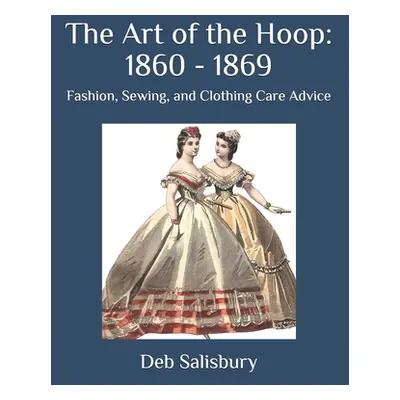 "The Art of the Hoop: 1860 - 1869: Fashion, Sewing, and Clothing Care Advice" - "" ("Salisbury D