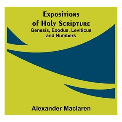 "Expositions of Holy Scripture: Genesis, Exodus, Leviticus and Numbers" - "" ("MacLaren Alexande